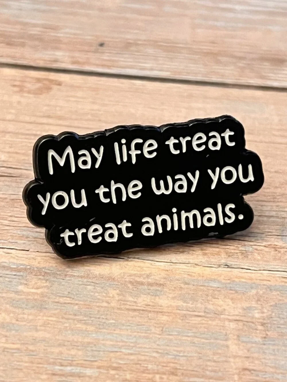 May Life Treat You the Way You Treat Animals Enamel Pin NEW